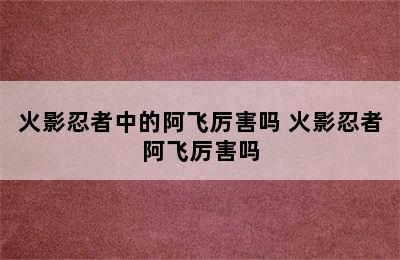 火影忍者中的阿飞厉害吗 火影忍者阿飞厉害吗